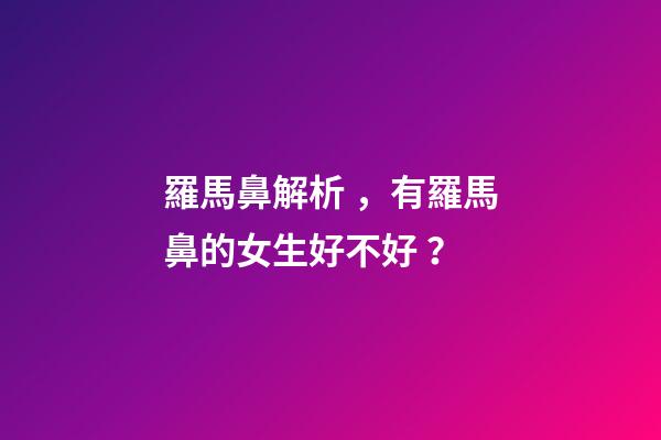羅馬鼻解析，有羅馬鼻的女生好不好？